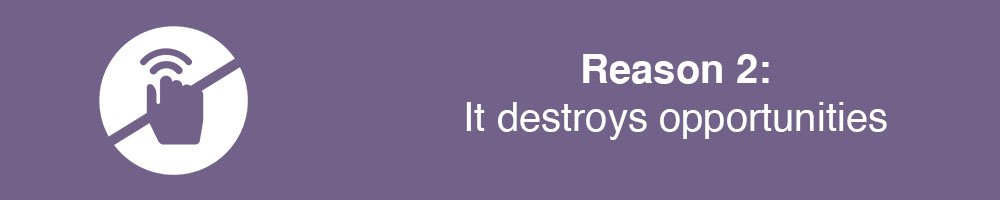 Reason 2: It destroys opportunities